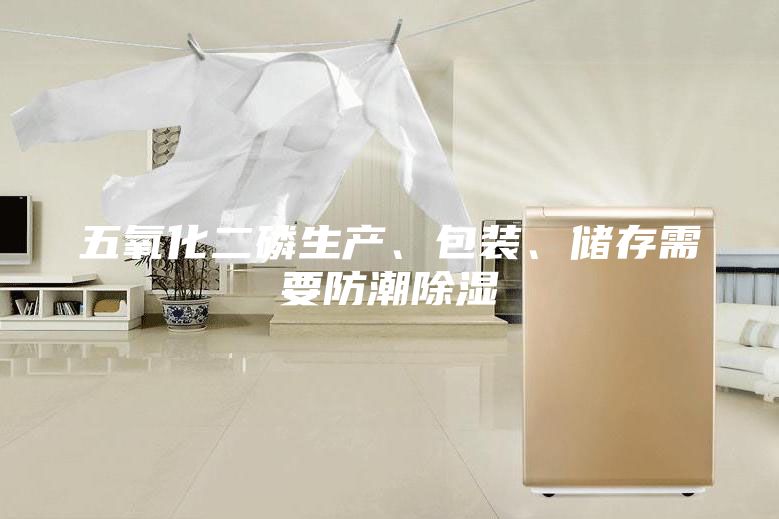 五氧化二磷生产、包装、储存需要防潮除湿