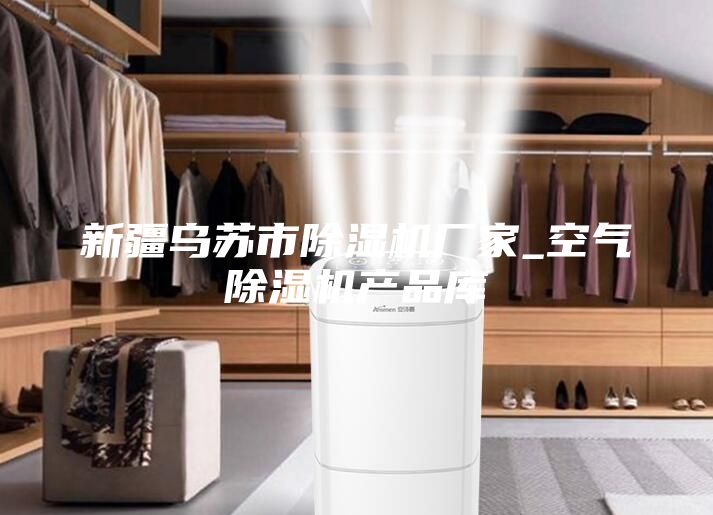 新疆乌苏市除湿机厂家_空气除湿机产品库