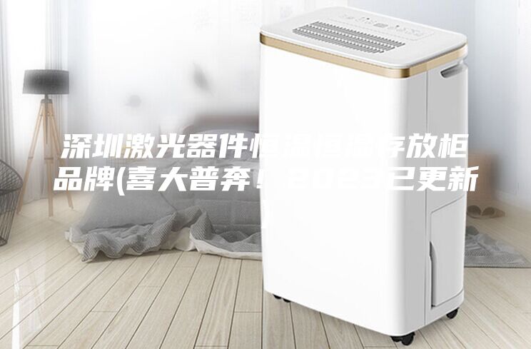 深圳激光器件恒温恒湿存放柜品牌(喜大普奔！2023已更新)