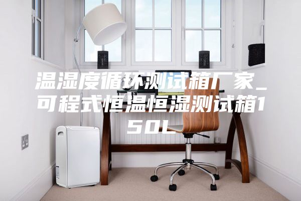 温湿度循环测试箱厂家_可程式恒温恒湿测试箱150L
