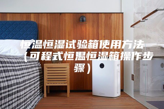 恒温恒湿试验箱使用方法（可程式恒温恒湿箱操作步骤）