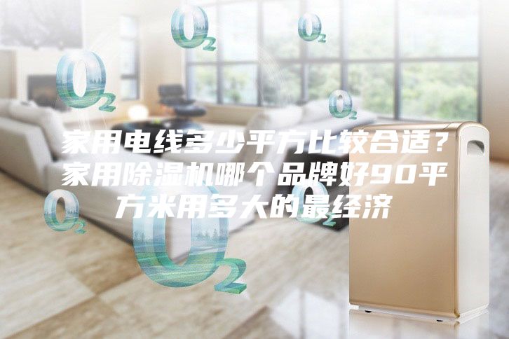 家用电线多少平方比较合适？家用除湿机哪个品牌好90平方米用多大的最经济