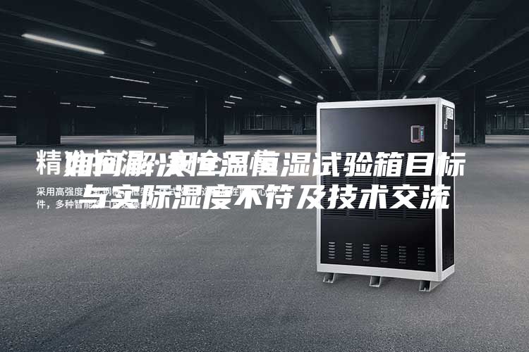 如何解决恒温恒湿试验箱目标与实际湿度不符及技术交流