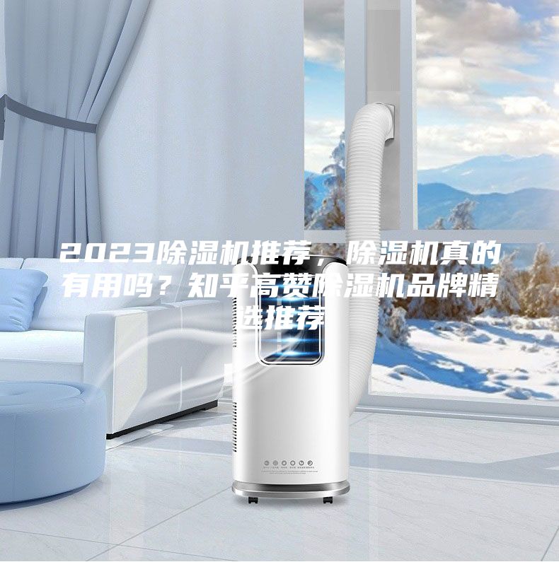 2023除湿机推荐，除湿机真的有用吗？知乎高赞除湿机品牌精选推荐