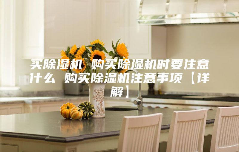 买除湿机 购买除湿机时要注意什么 购买除湿机注意事项【详解】