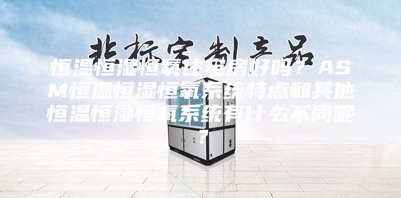 恒温恒湿恒氧住宅房好吗？ASM恒温恒湿恒氧系统特点和其他恒温恒湿恒氧系统有什么不同呢？