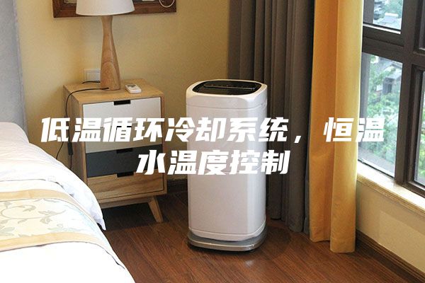 低温循环冷却系统，恒温水温度控制