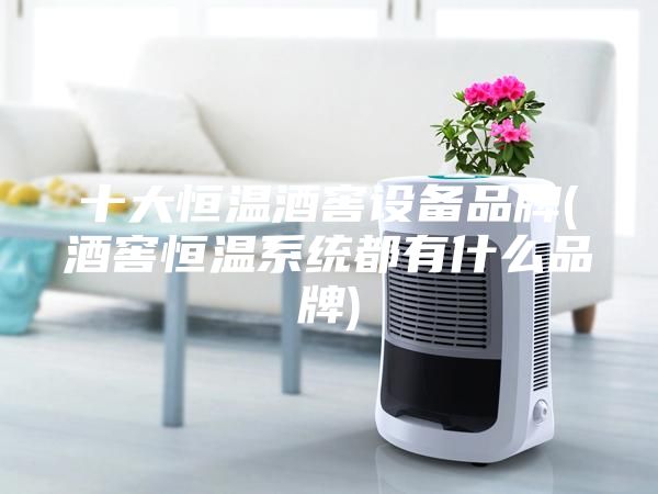 十大恒温酒窖设备品牌(酒窖恒温系统都有什么品牌)