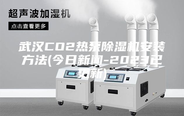 武汉CO2热泵除湿机安装方法(今日新闻-2023已更新)
