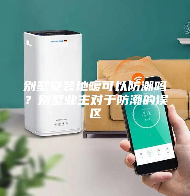 别墅安装地暖可以防潮吗？别墅业主对于防潮的误区