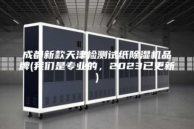 成都新款天津检测试纸除湿机品牌(我们是专业的，2023已更新)