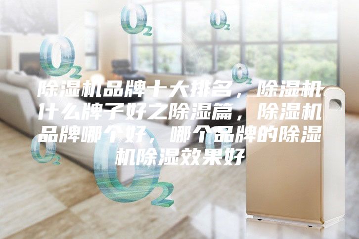 除湿机品牌十大排名，除湿机什么牌子好之除湿篇，除湿机品牌哪个好，哪个品牌的除湿机除湿效果好