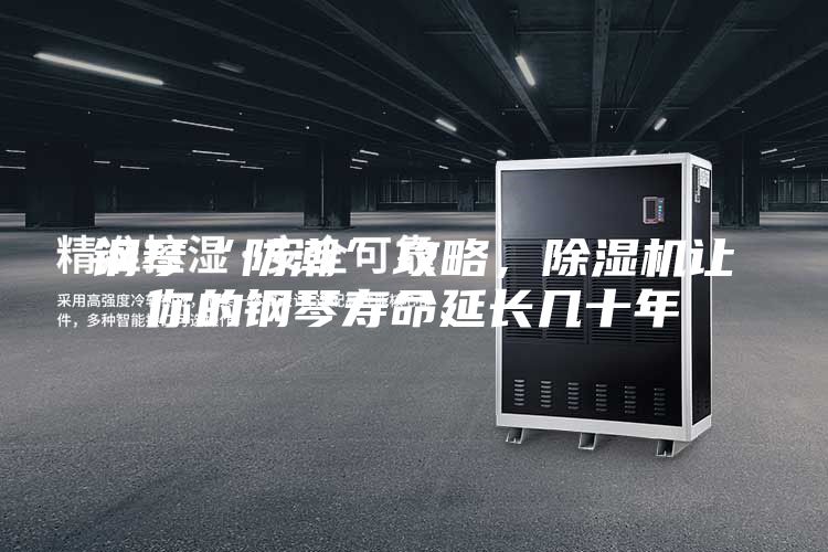 钢琴“防潮”攻略，除湿机让你的钢琴寿命延长几十年