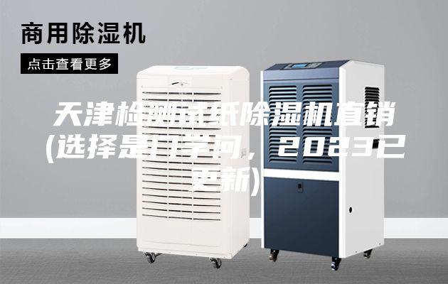 天津检测试纸除湿机直销(选择是门学问，2023已更新)