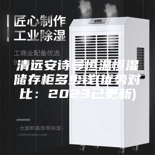 清远安诗曼恒温恒湿储存柜多少钱(优势对比：2023已更新)