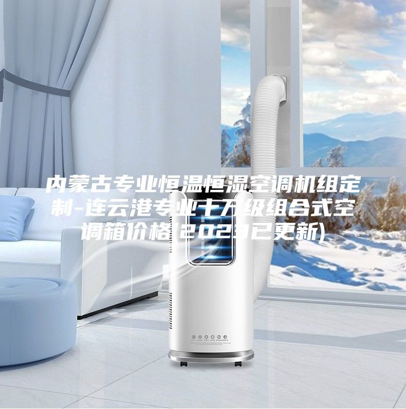 内蒙古专业恒温恒湿空调机组定制-连云港专业十万级组合式空调箱价格(2023已更新)