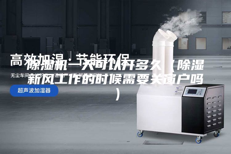 除湿机一天可以开多久（除湿新风工作的时候需要关窗户吗）