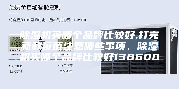 除湿机买哪个品牌比较好,打完新款疫苗注意哪些事项，除湿机买哪个品牌比较好138600