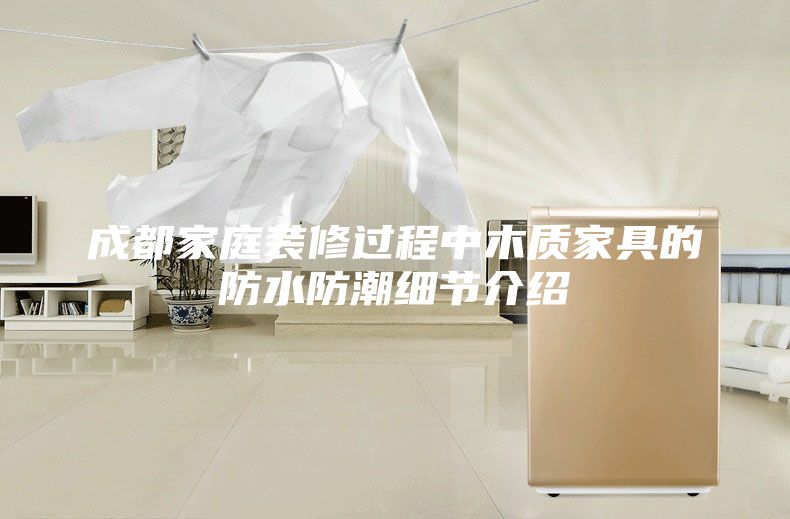 成都家庭装修过程中木质家具的防水防潮细节介绍