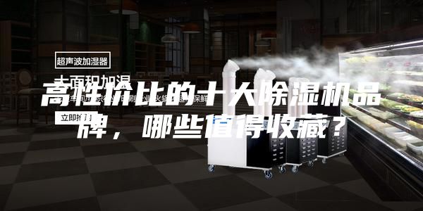 高性价比的十大除湿机品牌，哪些值得收藏？