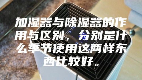 加湿器与除湿器的作用与区别，分别是什么季节使用这两样东西比较好。