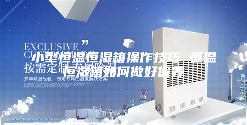 小型恒温恒湿箱操作技巧 恒温恒湿箱如何做好保养