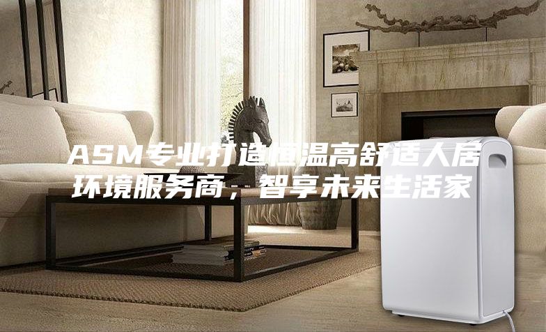 ASM专业打造恒温高舒适人居环境服务商，智享未来生活家