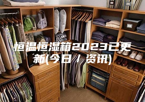恒温恒湿箱2023已更新(今日／资讯)