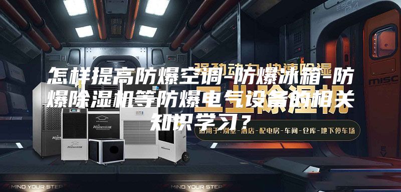 怎样提高防爆空调-防爆冰箱-防爆除湿机等防爆电气设备的相关知识学习？