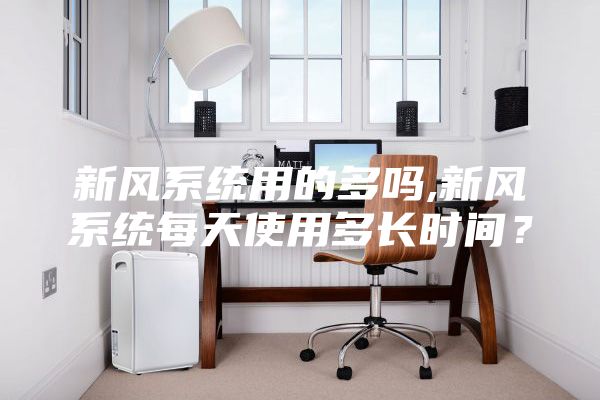 新风系统用的多吗,新风系统每天使用多长时间？
