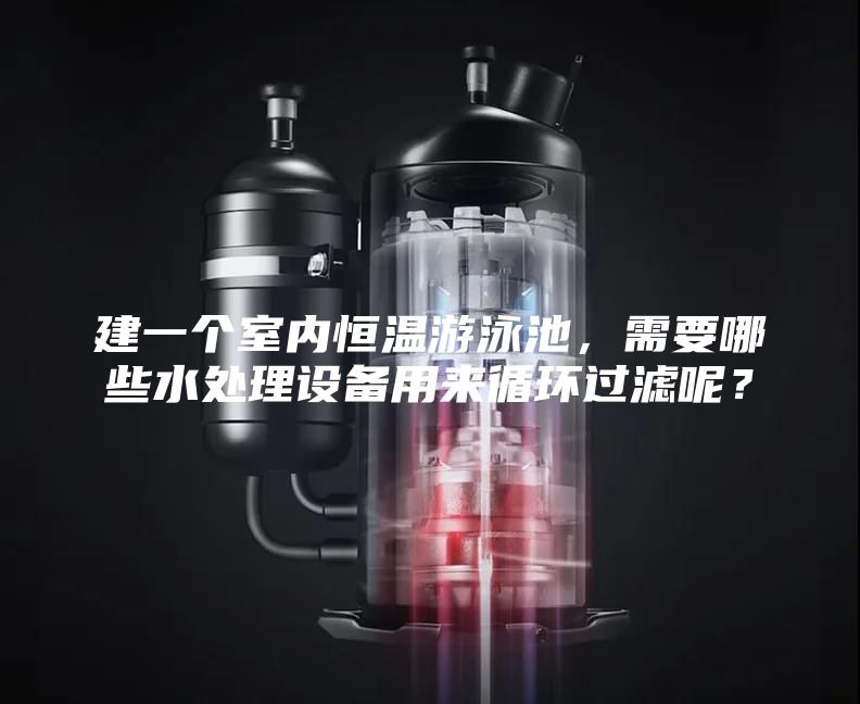 建一个室内恒温游泳池，需要哪些水处理设备用来循环过滤呢？