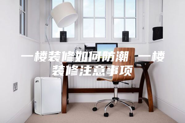 一楼装修如何防潮 一楼装修注意事项