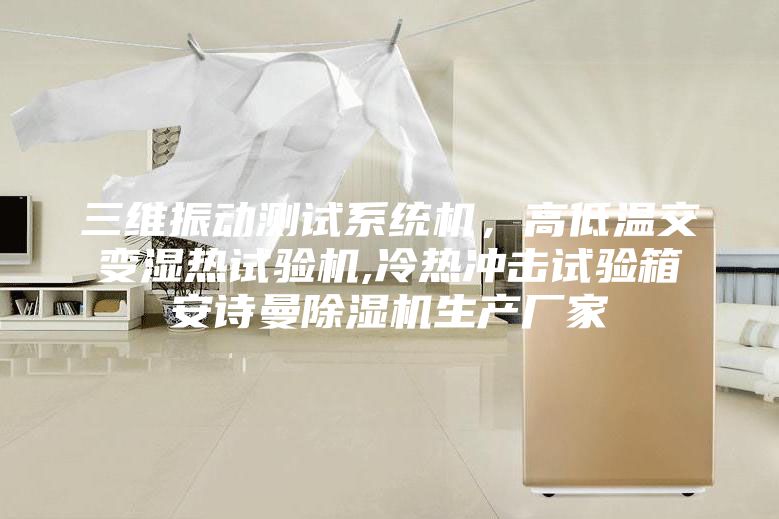 三维振动测试系统机，高低温交变湿热试验机,冷热冲击试验箱安诗曼除湿机生产厂家