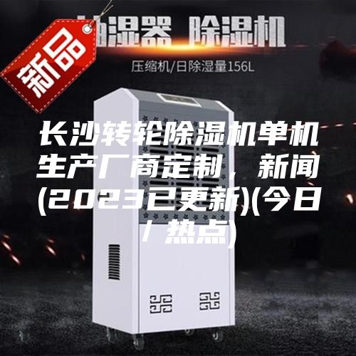 长沙转轮除湿机单机生产厂商定制，新闻(2023已更新)(今日／热点)