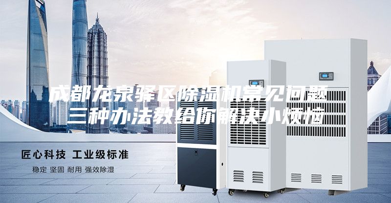 成都龙泉驿区除湿机常见问题 三种办法教给你解决小烦恼