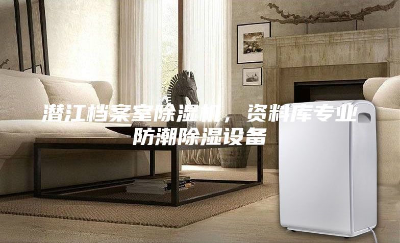 潜江档案室除湿机，资料库专业防潮除湿设备