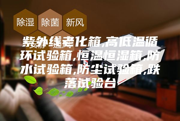 紫外线老化箱,高低温循环试验箱,恒温恒湿箱,防水试验箱,防尘试验箱,跌落试验台