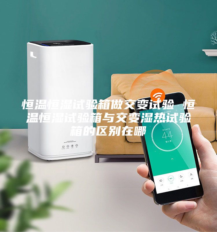 恒温恒湿试验箱做交变试验 恒温恒湿试验箱与交变湿热试验箱的区别在哪