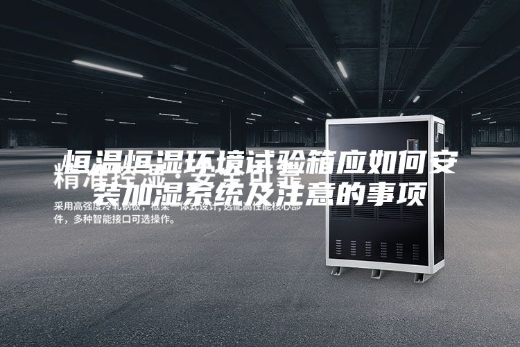 恒温恒湿环境试验箱应如何安装加湿系统及注意的事项
