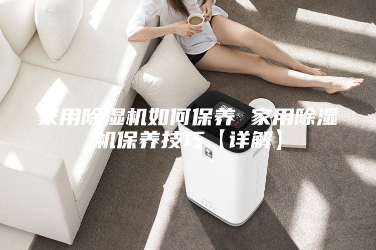 家用除湿机如何保养 家用除湿机保养技巧【详解】