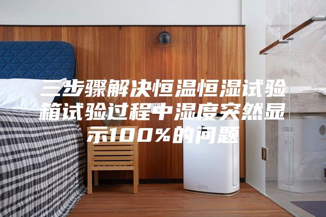 三步骤解决恒温恒湿试验箱试验过程中湿度突然显示100%的问题