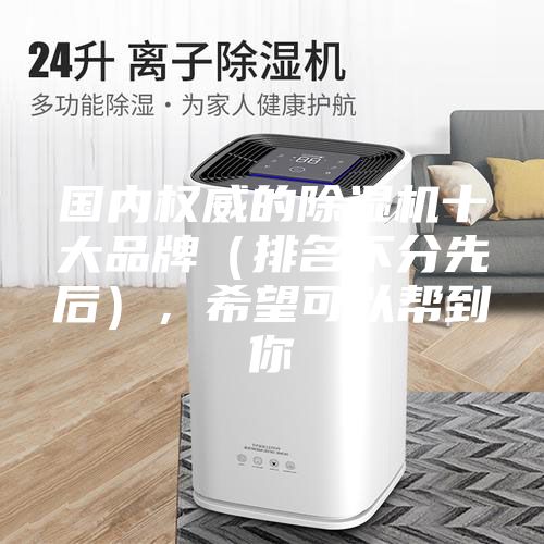 国内权威的除湿机十大品牌（排名不分先后），希望可以帮到你
