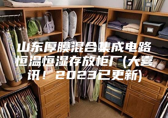 山东厚膜混合集成电路恒温恒湿存放柜厂(大喜讯！2023已更新)