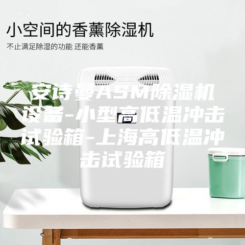 安诗曼ASM除湿机设备-小型高低温冲击试验箱-上海高低温冲击试验箱