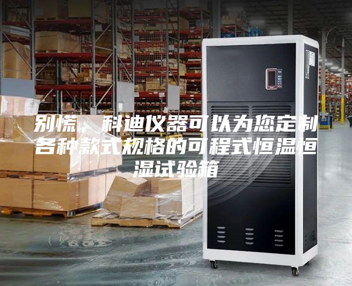 别慌，科迪仪器可以为您定制各种款式规格的可程式恒温恒湿试验箱