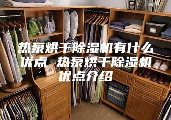 热泵烘干除湿机有什么优点 热泵烘干除湿机优点介绍