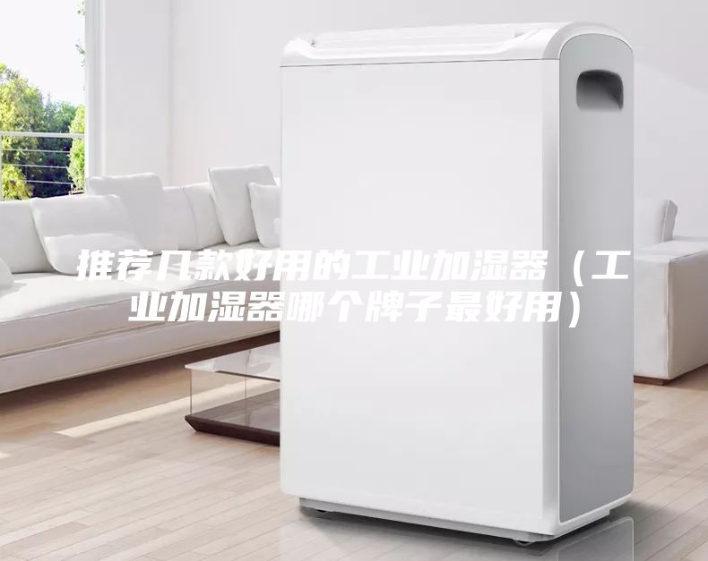 推荐几款好用的工业加湿器（工业加湿器哪个牌子最好用）