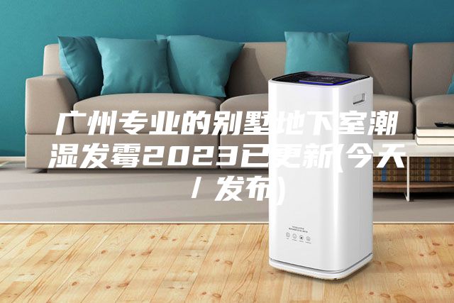 广州专业的别墅地下室潮湿发霉2023已更新(今天／发布)