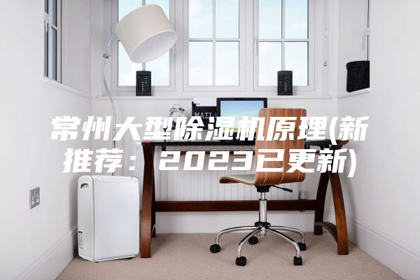 常州大型除湿机原理(新推荐：2023已更新)