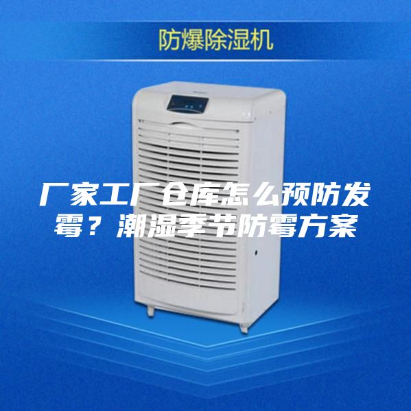 厂家工厂仓库怎么预防发霉？潮湿季节防霉方案